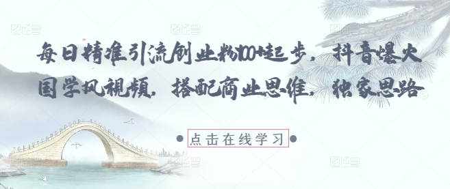 每日精准引流创业粉100+起步，抖音爆火国学风视频，搭配商业思维，独家思路-Zv东方