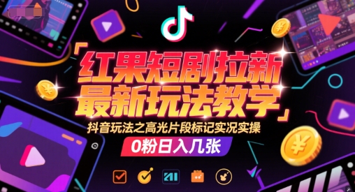 红果短剧拉新最新玩法教学，抖音玩法之高光片段标记实况实操，0粉日入几张-Zv东方