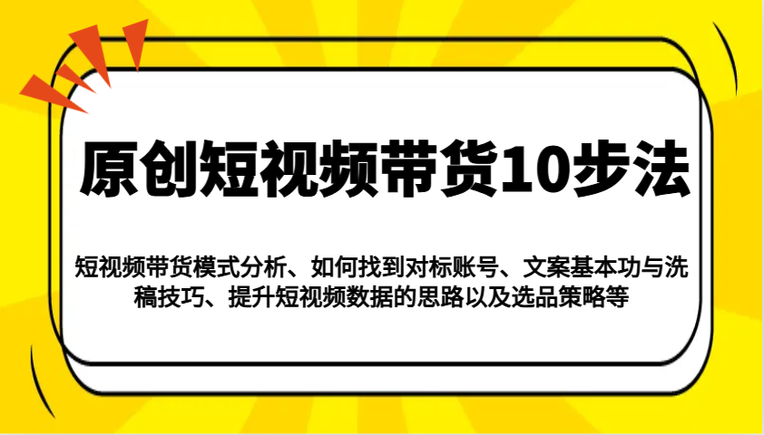 原创短视频带货10步法：模式分析/对标账号/文案与洗稿/提升数据/以及选品策略等-Zv东方