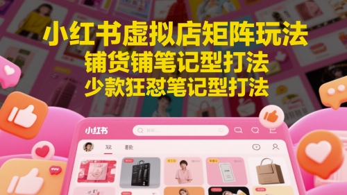小红书虚拟店矩阵玩法，铺货铺笔记型打法，少款狂怼笔记型打法(更新)-Zv东方