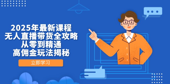 2025年最新课程，无人直播带货全攻略，从零到精通，高佣金玩法揭秘-Zv东方