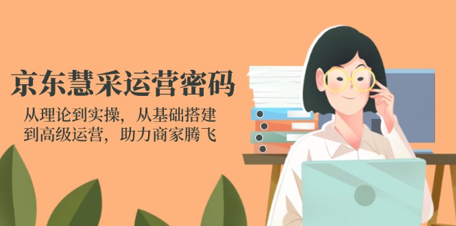 京东慧采运营密码：从理论到实操，从基础搭建到高级运营，助力商家腾飞-Zv东方