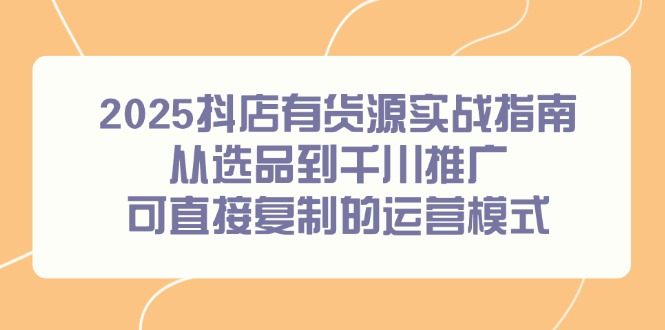 2025抖店有货源实战指南，从选品到千川推广，可直接复制的运营模式-Zv东方
