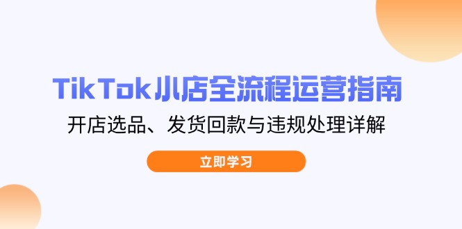 TikTok小店全流程运营指南，开店选品、发货回款与违规处理详解-Zv东方