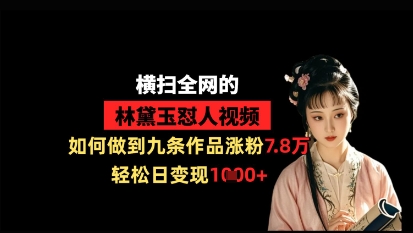 横扫全网的林黛玉怼人视频，如何做到九条作品涨粉7.8万，轻松日变现1k-Zv东方