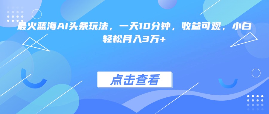 最火蓝海AI头条玩法，一天10分钟，收益可观，小白轻松月入3万+-Zv东方