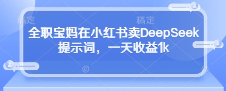 全职宝妈在小红书卖DeepSeek提示词，一天收益1k-Zv东方
