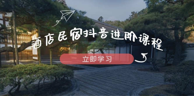 酒店民宿抖音进阶课程,掌握流量渠道与推流逻辑,打造爆款内容-Zv东方