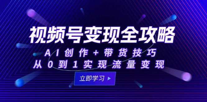 视频号变现全攻略：AI创作+带货技巧，从0到1实现流量变现-Zv东方