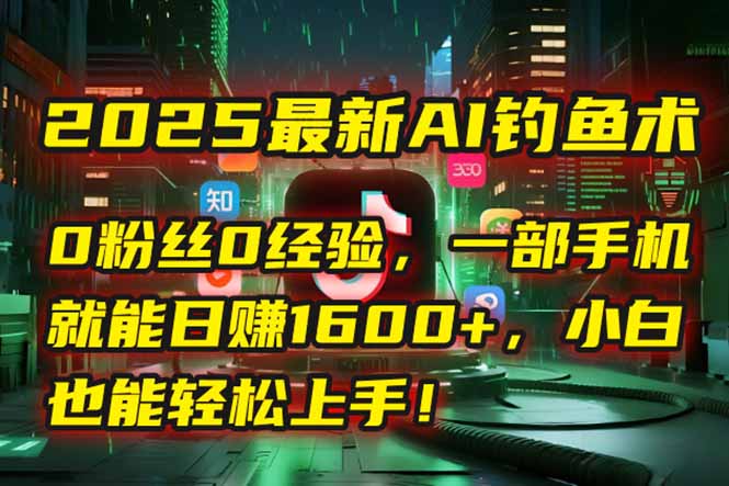 2025最新AI钓鱼术：0粉丝0经验，一部手机就能开启自动赚钱模式！-Zv东方