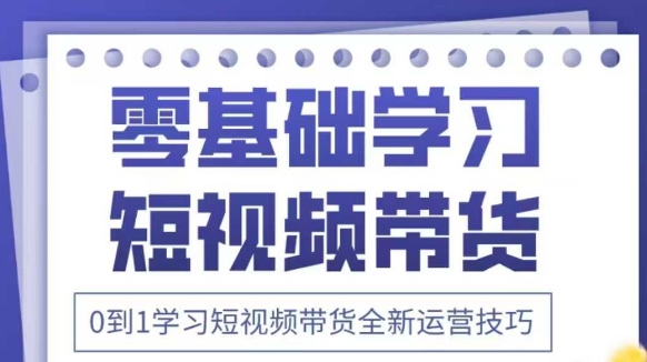 抖音全新短视频带货运营技巧，2025年新课，0到1学习短视频带货全新运营技巧-Zv东方