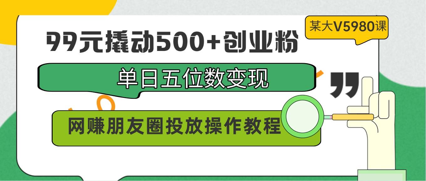 99元撬动500+创业粉，单日五位数变现，网赚朋友圈投放操作教程价值5980！-Zv东方