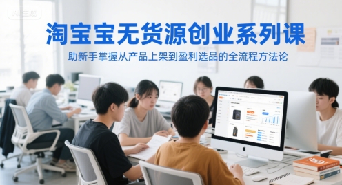 淘宝无货源创业系列课，助新手掌握从产品上架到盈利选品的全流程方法论-Zv东方