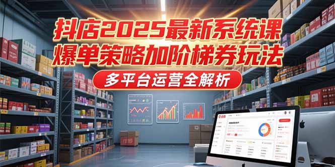 抖店2025最新系统课，爆单策略加阶梯券玩法，多平台运营全解析-Zv东方