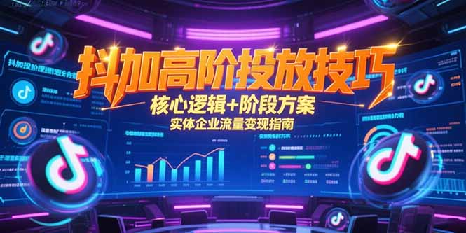 抖加高阶投放技巧，核心逻辑+阶段方案，实体企业流量变现指南-Zv东方