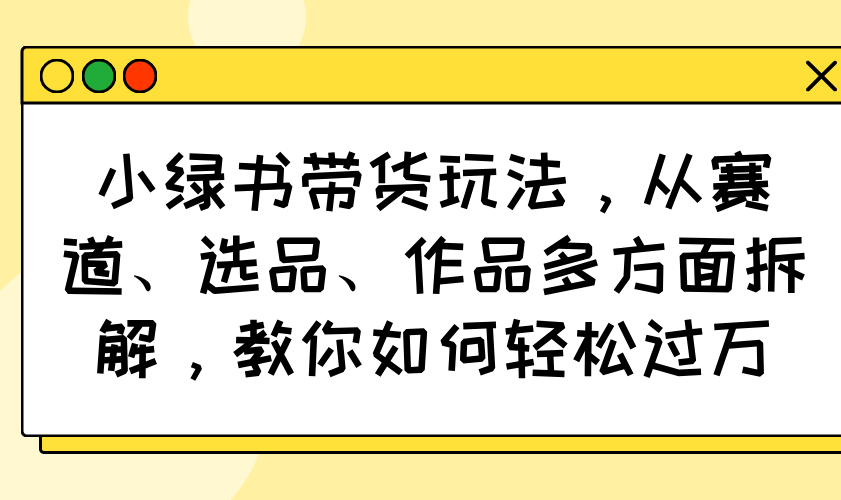 小绿书带货玩法，从赛道、选品、作品多方面拆解，教你如何轻松过万-Zv东方