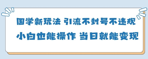 国学新玩法，引流不封号不违规小白也能操作，当日就能变现-Zv东方