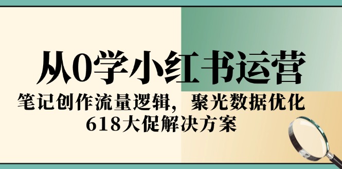 从0学小红书运营，笔记创作流量逻辑，聚光数据优化，618大促解决方案-Zv东方