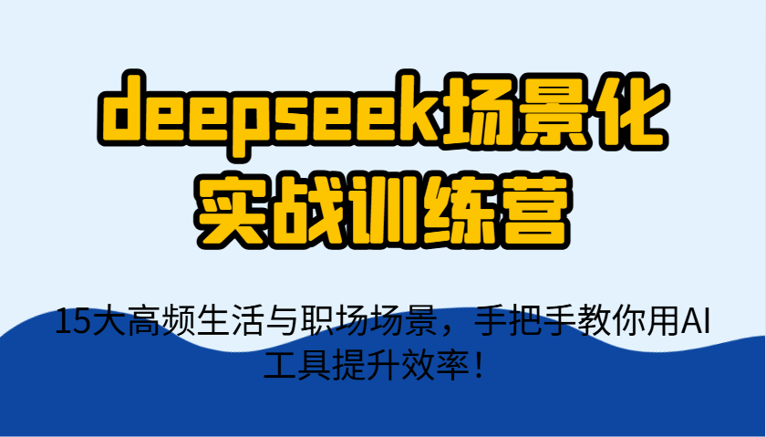 deepseek场景化实战训练营，15大高频生活与职场场景，手把手教你用AI工具提升效率！-Zv东方