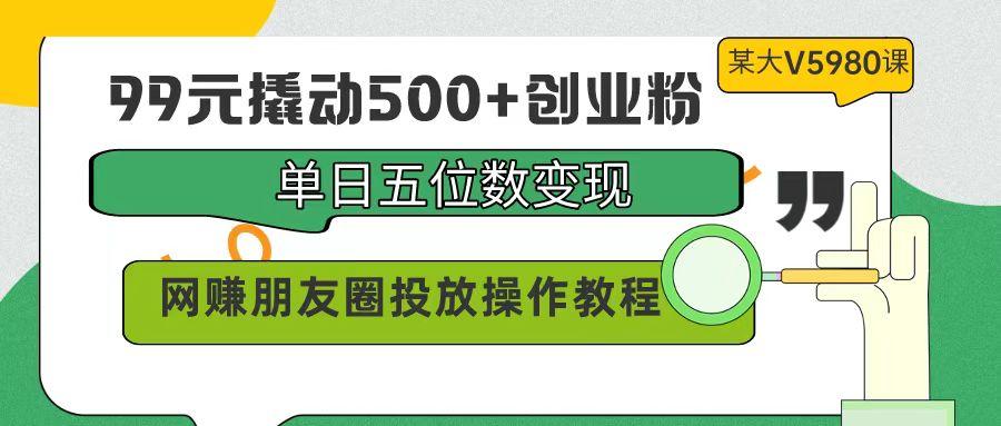 (9534期)99元撬动500+创业粉，单日五位数变现，网赚朋友圈投放操作教程价值5980！-Zv东方
