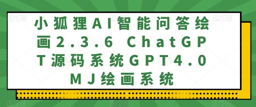 小狐狸AI智能问答绘画2.3.6 ChatGPT源码系统GPT4.0MJ绘画系统-Zv东方