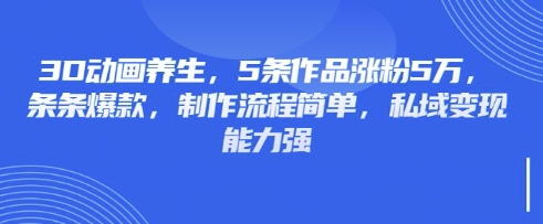 3D动画养生，5条作品涨粉5万，条条爆款，制作流程简单，私域变现能力强-Zv东方