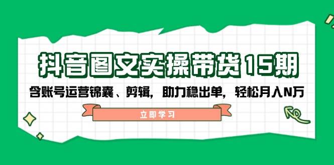 抖音图文带货实操第15期：账号运营锦囊、剪辑，助力稳出单，轻松月入N万-Zv东方