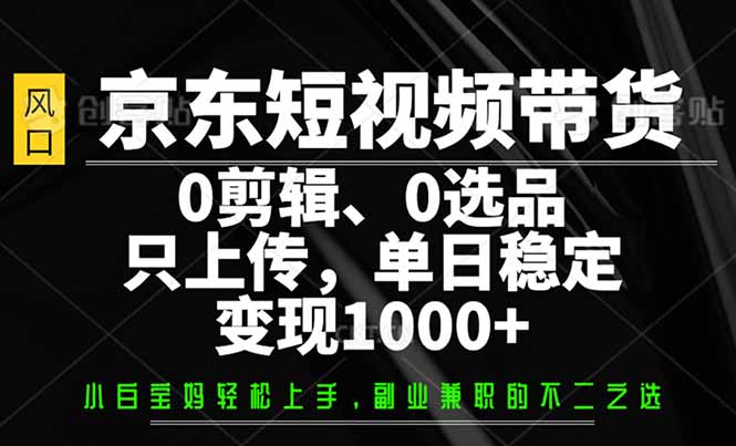 京东短视频带货，0剪辑，0选品，只需上传素材，单日稳定变现1000+-Zv东方