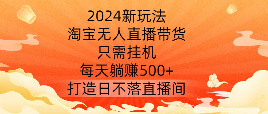 2024新玩法，淘宝无人直播带货，只需挂机，每天躺赚500+ 打造日不落直播间【揭秘】-Zv东方