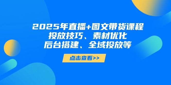 2025年短视频图文带货+直播带货：投放技巧、素材优化、后台搭建、全域投放等-Zv东方