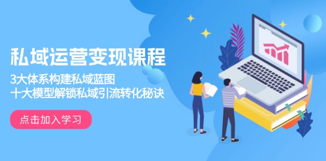 私域运营变现课程，3大体系构建私域蓝图，十大模型解锁私域引流转化秘诀-Zv东方