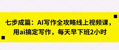 七步成篇：AI写作全攻略线上视频课，用ai搞定写作，每天早下班2小时-Zv东方