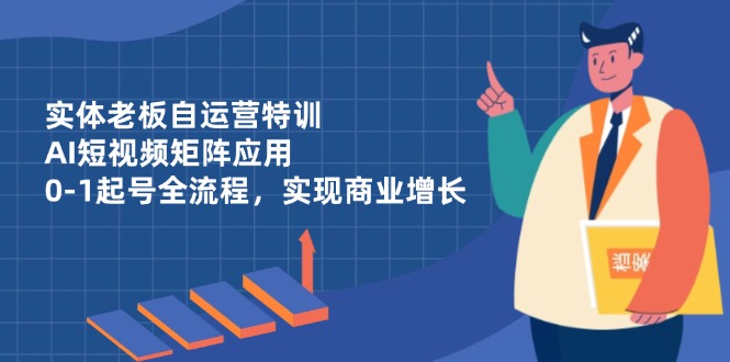 实体老板自运营特训，AI短视频矩阵应用，0-1起号全流程，实现商业增长-Zv东方