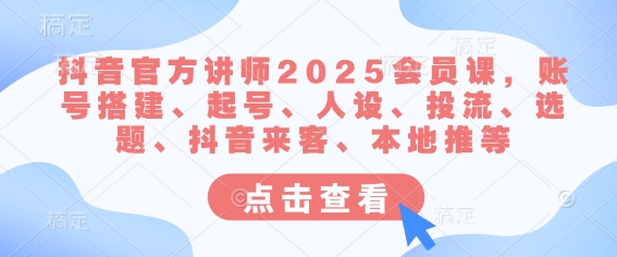 抖音官方讲师2025会员课，账号搭建、起号、人设、投流、选题、抖音来客、本地推等-Zv东方