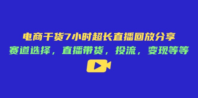 电商干货7小时超长直播回放分享：赛道选择，直播带货，投流，变现等等-Zv东方
