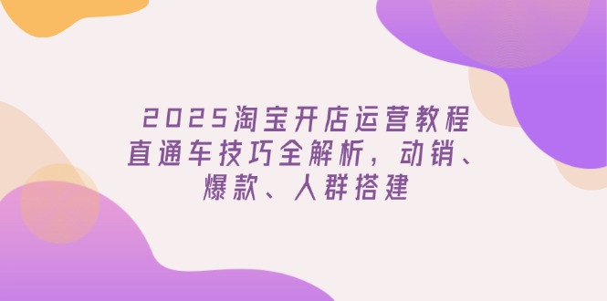 2025淘宝开店运营教程更新，直通车技巧全解析，动销、爆款、人群搭建-Zv东方