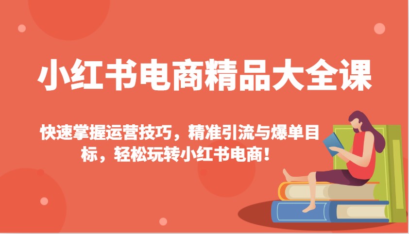 小红书电商精品大全课：快速掌握运营技巧，精准引流与爆单目标，轻松玩转小红书电商！-Zv东方