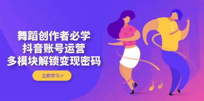 舞蹈创作者必学，抖音账号运营，多模块解锁变现密码-Zv东方