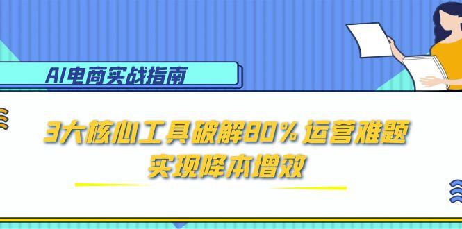 AI电商实战指南：3大核心工具破解80%运营难题，实现降本增效-Zv东方