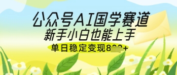 公众号AI国学爆文，国学赛道风口，新手小白也能轻松上手，单日稳定变现几张-Zv东方