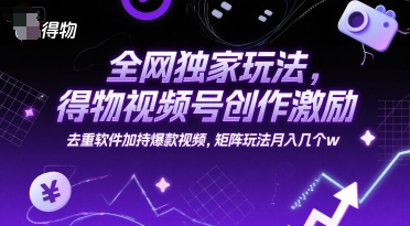 全网独家玩法，得物视频号创作激励 去重软件加持爆款视频，矩阵玩法月入几个w【揭秘】-Zv东方