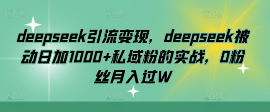 deepseek引流变现，deepseek被动日加1000+私域粉的实战，0粉丝月入过W-Zv东方