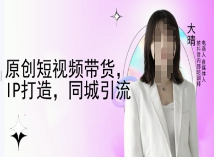 原创短视频带货，IP打造，同城引流-大晴自媒体教程-Zv东方