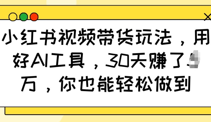 小红书视频带货玩法，用好AI工具，30天收益过W，你也能轻松做到-Zv东方
