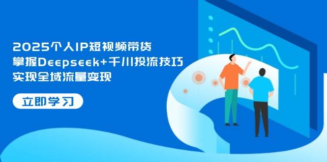 2025个人IP短视频带货，掌握Deepseek+千川投流技巧，实现全域流量变现-Zv东方