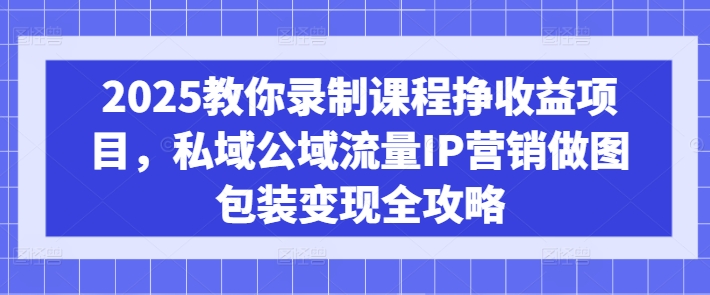 2025教你录制课程挣收益项目，私域公域流量IP营销做图包装变现全攻略-Zv东方